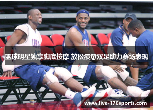 篮球明星独享脚底按摩 放松疲惫双足助力赛场表现
